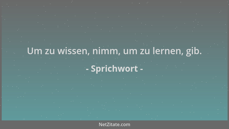 Sprichwort - Um zu wissen, nimm, um zu lernen, gib....