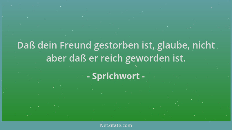 Sprichwort - Daß dein Freund gestorben ist, glaube, nicht aber daß er reich geworden ist....