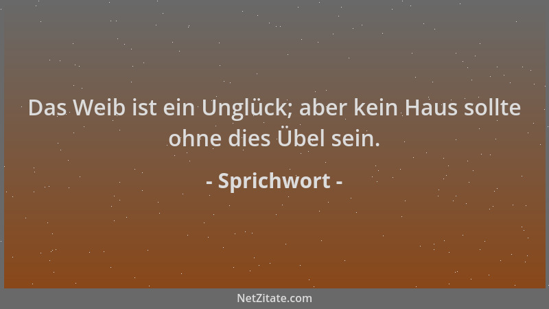 Sprichwort - Das Weib ist ein Unglück; aber kein Haus sollte ohne dies Übel sein....