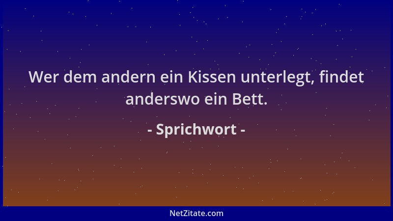 Sprichwort - Wer dem andern ein Kissen unterlegt, findet anderswo ein Bett....