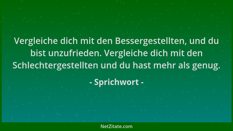 Sprichwort - Vergleiche dich mit den Bessergestellten, und du bist unzufrieden. Vergleiche dich mit den Schlechtergestellte...