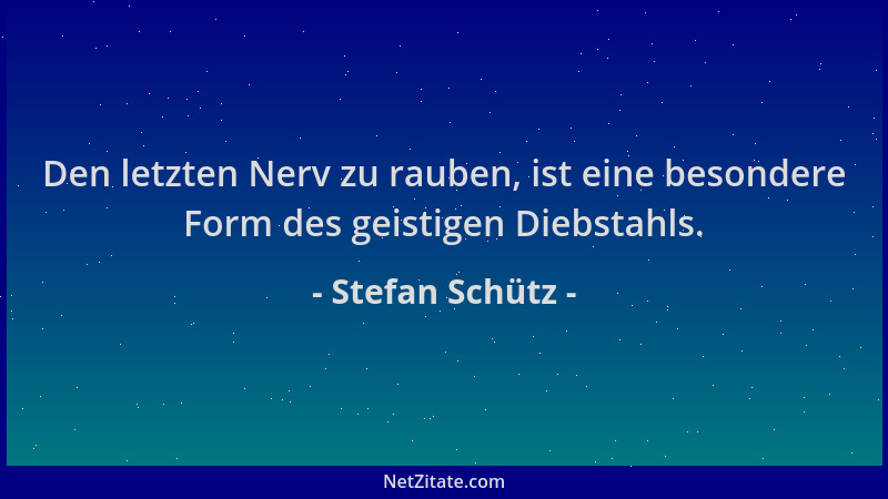 Stefan Schütz - Den letzten Nerv zu rauben, ist eine besondere Form des geistigen Diebstahls....