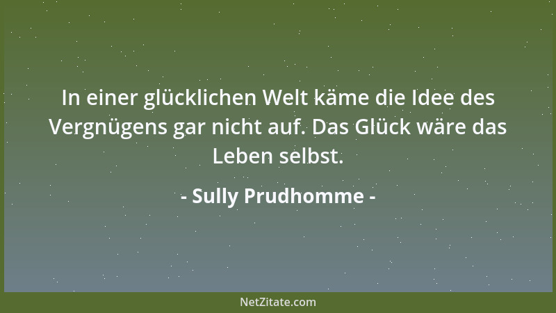 Sully Prudhomme - In einer glücklichen Welt käme die Idee des Vergnügens gar nicht auf. Das Glück wäre das Leben selbst....