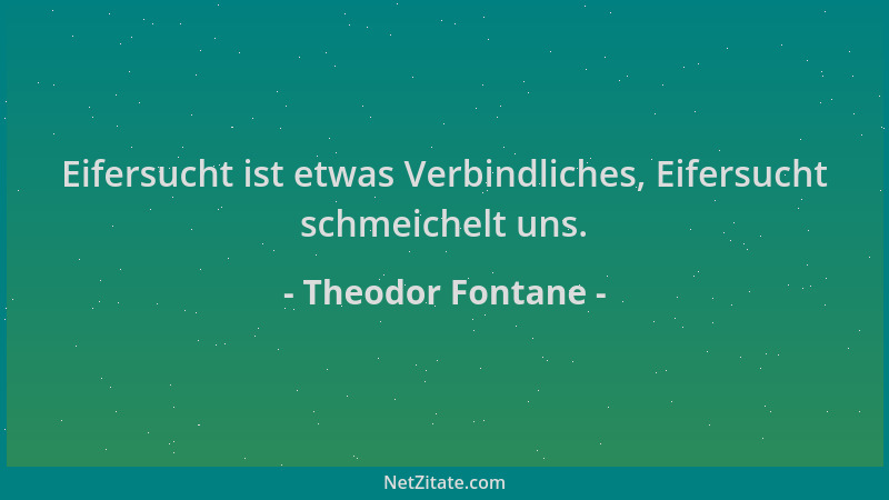 Theodor Fontane - Eifersucht ist etwas Verbindliches, Eifersucht schmeichelt uns....