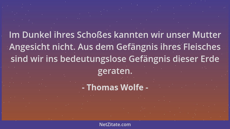 Thomas Wolfe - Im Dunkel ihres Schoßes kannten wir unser Mutter Angesicht nicht. Aus dem Gefängnis ihres Fleisches sind wir...