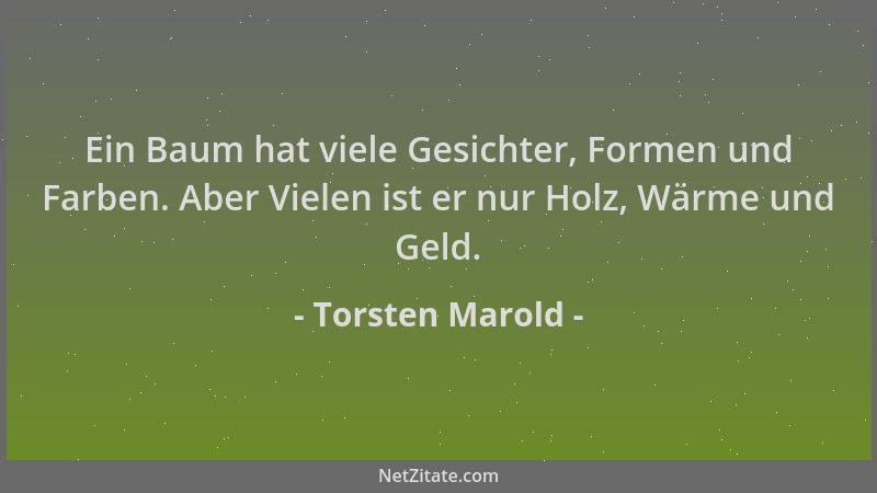 Torsten Marold - Ein Baum hat viele Gesichter, Formen und Farben. Aber Vielen ist er nur Holz, Wärme und Geld....