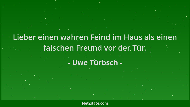 Uwe Türbsch - Lieber einen wahren Feind im Haus als einen falschen Freund vor der Tür....