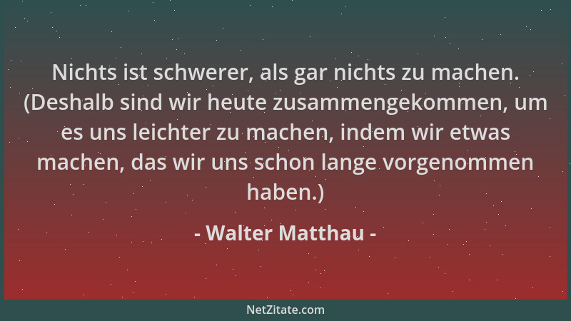 Walter Matthau - Nichts ist schwerer, als gar nichts zu machen. (Deshalb sind wir heute zusammengekommen, um es uns leichte...