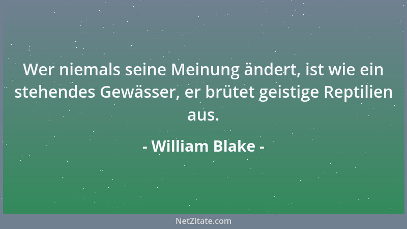 William Blake - Wer niemals seine Meinung ändert, ist wie ein stehendes Gewässer, er brütet geistige Reptilien aus....