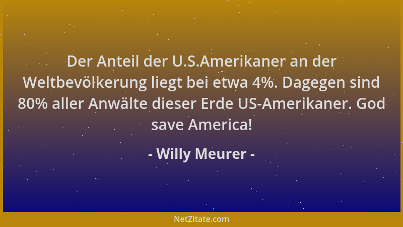 Willy Meurer - Der Anteil der U.S.Amerikaner an der Weltbevölkerung liegt bei etwa 4%. Dagegen sind 80% aller Anwälte diese...