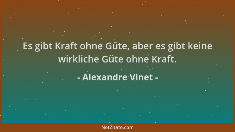 Alexandre Vinet - Es gibt Kraft ohne Güte, aber es gibt keine wirkliche Güte ohne Kraft....