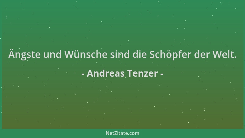 Andreas Tenzer - Ängste und Wünsche sind die Schöpfer der Welt....