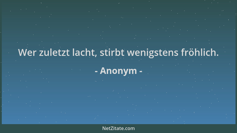 Anonym - Wer zuletzt lacht, stirbt wenigstens fröhlich....