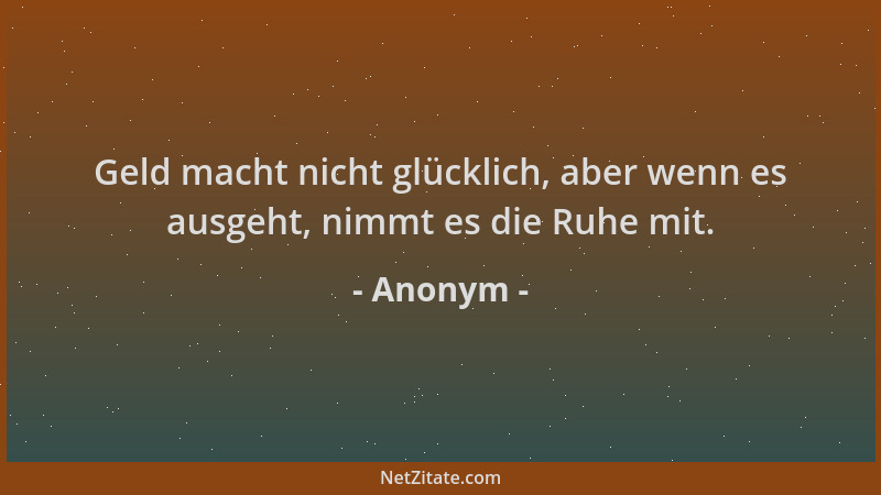 Anonym - Geld macht nicht glücklich, aber wenn es ausgeht, nimmt es die Ruhe mit....