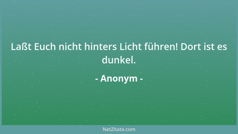 Anonym - Laßt Euch nicht hinters Licht führen! Dort ist es dunkel....