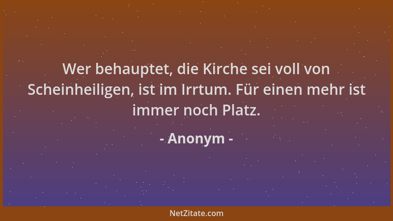Anonym - Wer behauptet, die Kirche sei voll von Scheinheiligen, ist im Irrtum. Für einen mehr ist immer noch Platz....