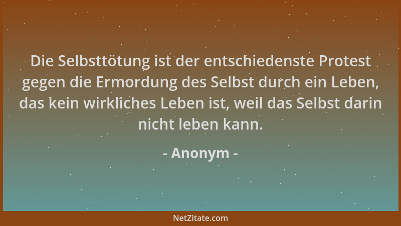 Anonym - Die Selbsttötung ist der entschiedenste Protest gegen die Ermordung des Selbst durch ein Leben, das kein wirkliche...