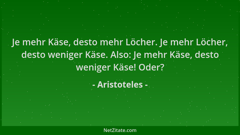 Aristoteles - Je mehr Käse, desto mehr Löcher. Je mehr Löcher, desto weniger Käse. Also: Je mehr Käse, desto weniger Käse!...