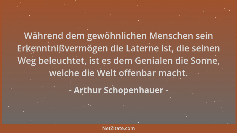 Arthur Schopenhauer - Während dem gewöhnlichen Menschen sein Erkenntnißvermögen die Laterne ist, die seinen Weg beleuchtet,...