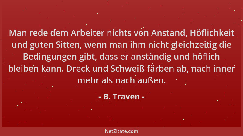 B. Traven - Man rede dem Arbeiter nichts von Anstand, Höflichkeit und guten Sitten, wenn man ihm nicht gleichzeitig die Bed...