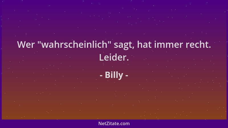 Billy - Wer  "wahrscheinlich " sagt, hat immer recht. Leider....