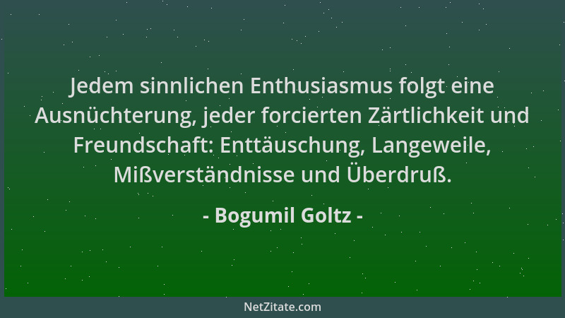 Bogumil Goltz - Jedem sinnlichen Enthusiasmus folgt eine Ausnüchterung, jeder forcierten Zärtlichkeit und Freundschaft: Ent...