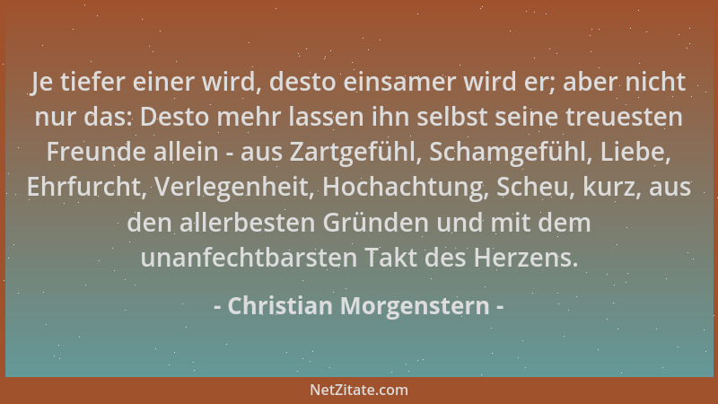 Christian Morgenstern - Je tiefer einer wird, desto einsamer wird er; aber nicht nur das: Desto mehr lassen ihn selbst sein...