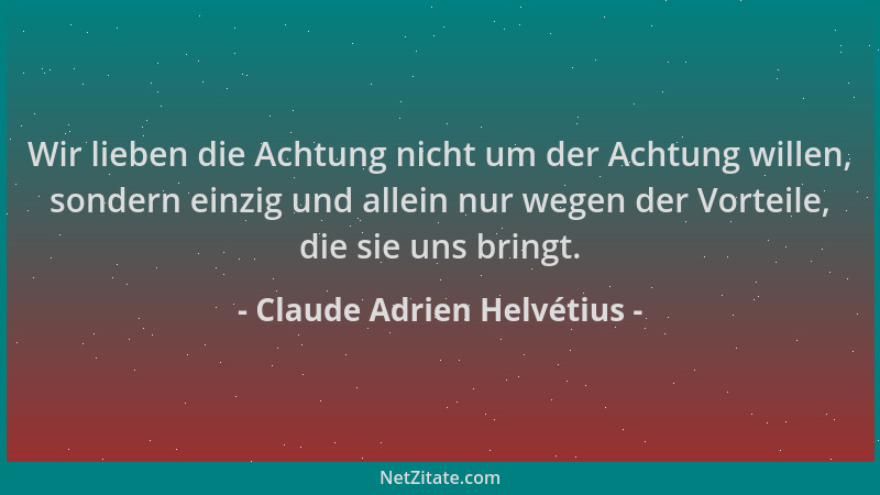 Claude Adrien Helvétius - Wir lieben die Achtung nicht um der Achtung willen, sondern einzig und allein nur wegen der Vorte...