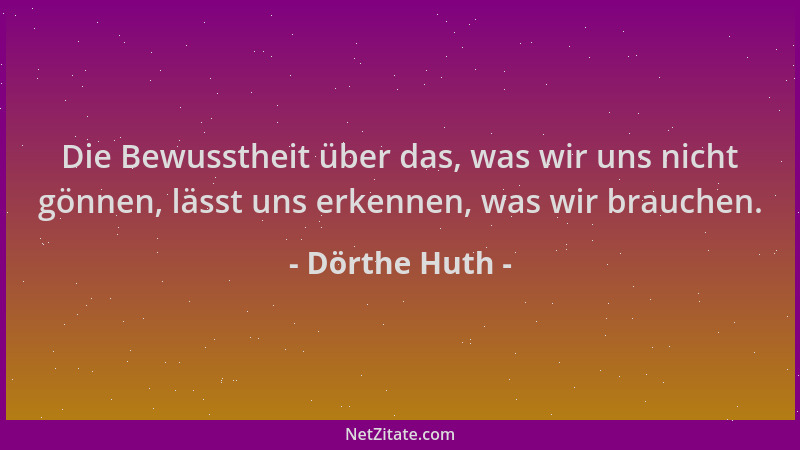 Dörthe Huth - Die Bewusstheit über das, was wir uns nicht gönnen, lässt uns erkennen, was wir brauchen....