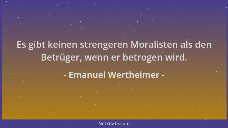 Emanuel Wertheimer - Es gibt keinen strengeren Moralisten als den Betrüger, wenn er betrogen wird....