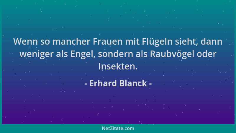 Erhard Blanck - Wenn so mancher Frauen mit Flügeln sieht, dann weniger als Engel, sondern als Raubvögel oder Insekten....