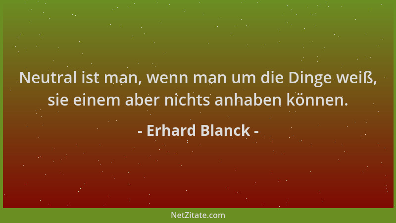 Erhard Blanck - Neutral ist man, wenn man um die Dinge weiß, sie einem aber nichts anhaben können....