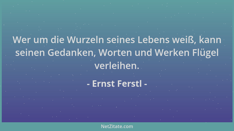 Ernst Ferstl - Wer um die Wurzeln seines Lebens weiß, kann seinen Gedanken, Worten und Werken Flügel verleihen....