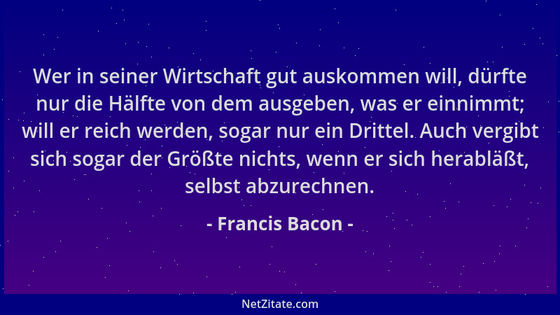 Francis Bacon - Wer in seiner Wirtschaft gut auskommen will, dürfte nur die Hälfte von dem ausgeben, was er einnimmt; will...