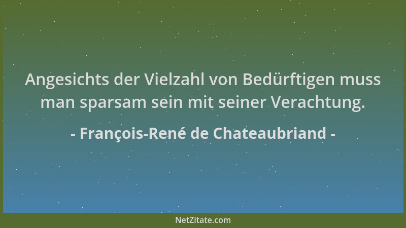 François-René de Chateaubriand - Angesichts der Vielzahl von Bedürftigen muss man sparsam sein mit seiner Verachtung....