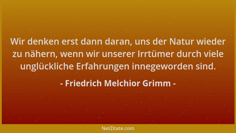 Friedrich Melchior Grimm - Wir denken erst dann daran, uns der Natur wieder zu nähern, wenn wir unserer Irrtümer durch viel...