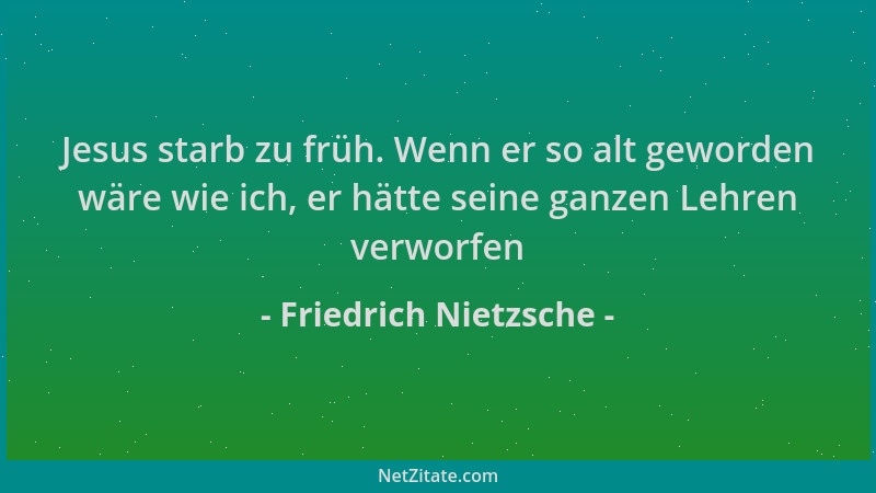 Friedrich Nietzsche - Jesus starb zu früh. Wenn er so alt geworden wäre wie ich, er hätte seine ganzen Lehren verworfen...