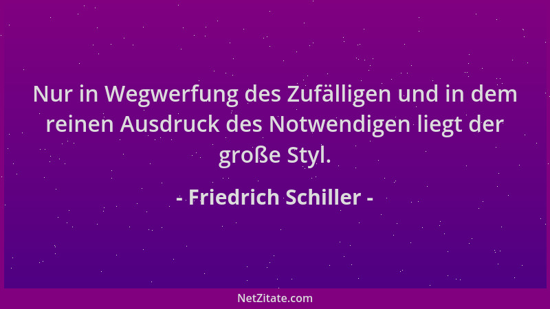 Friedrich Schiller - Nur in Wegwerfung des Zufälligen und in dem reinen Ausdruck des Notwendigen liegt der große Styl....
