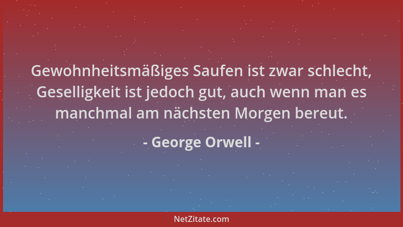 George Orwell - Gewohnheitsmäßiges Saufen ist zwar schlecht, Geselligkeit ist jedoch gut, auch wenn man es manchmal am näch...