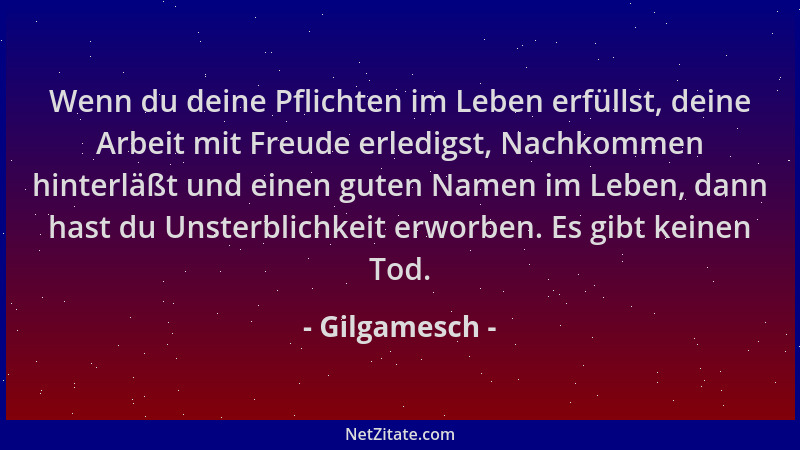 Gilgamesch - Wenn du deine Pflichten im Leben erfüllst, deine Arbeit mit Freude erledigst, Nachkommen hinterläßt und einen...