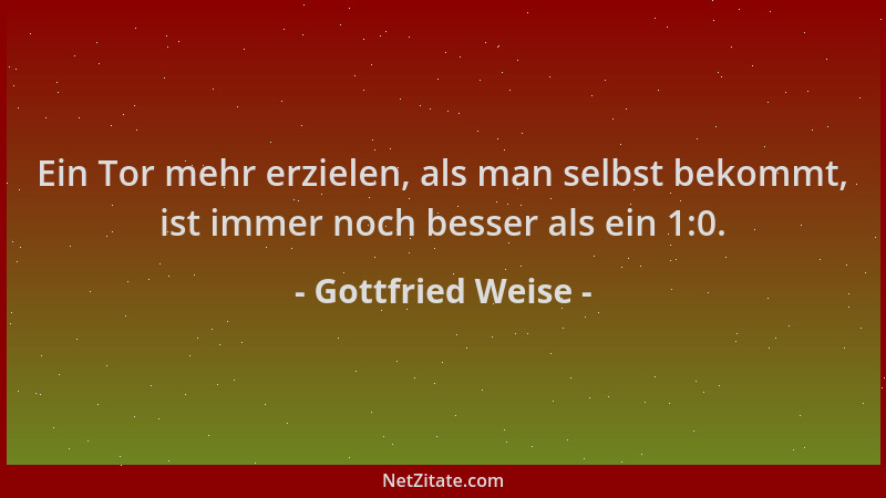 Gottfried Weise - Ein Tor mehr erzielen, als man selbst bekommt, ist immer noch besser als ein 1:0....