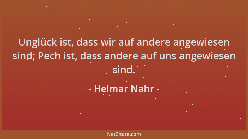 Helmar Nahr - Unglück ist, dass wir auf andere angewiesen sind; Pech ist, dass andere auf uns angewiesen sind....