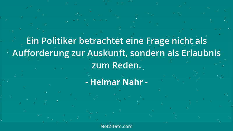 Helmar Nahr - Ein Politiker betrachtet eine Frage nicht als Aufforderung zur Auskunft, sondern als Erlaubnis zum Reden....