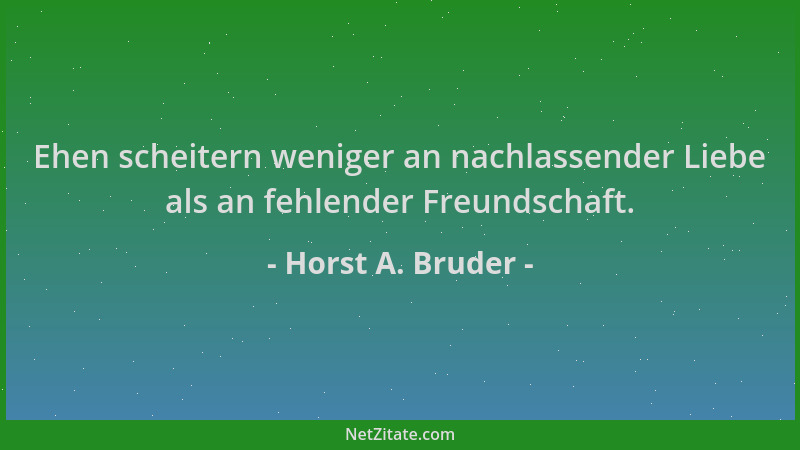 Horst A. Bruder - Ehen scheitern weniger an nachlassender Liebe als an fehlender Freundschaft....