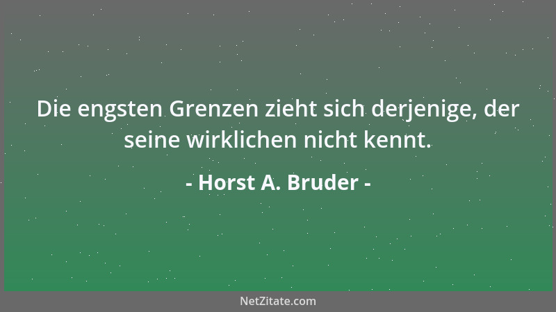Horst A. Bruder - Die engsten Grenzen zieht sich derjenige, der seine wirklichen nicht kennt....