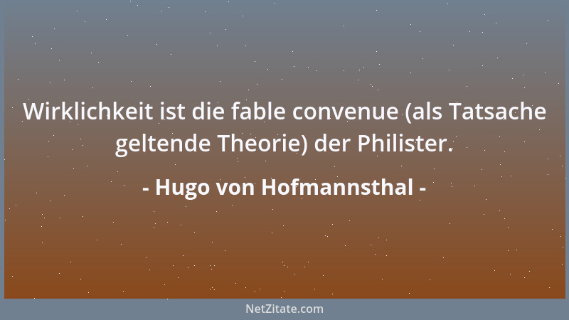 Hugo von Hofmannsthal - Wirklichkeit ist die fable convenue (als Tatsache geltende Theorie) der Philister....