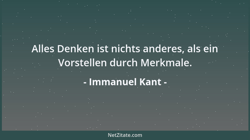 Immanuel Kant - Alles Denken ist nichts anderes, als ein Vorstellen durch Merkmale....