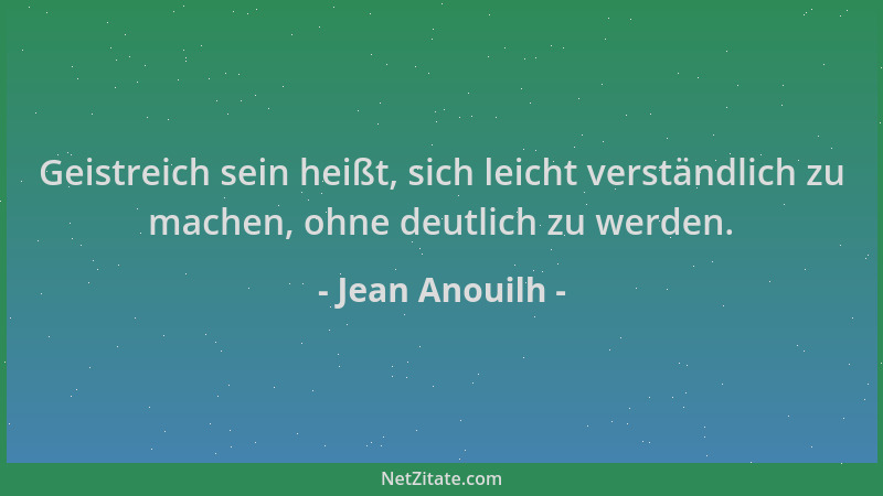 Jean Anouilh - Geistreich sein heißt, sich leicht verständlich zu machen, ohne deutlich zu werden....