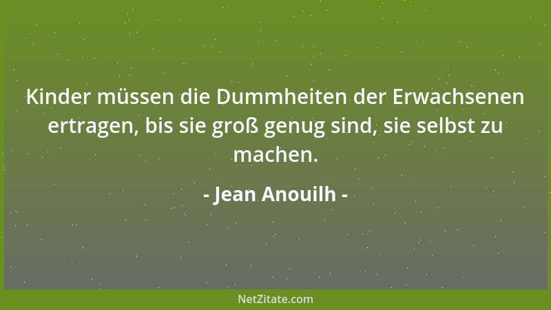 Jean Anouilh - Kinder müssen die Dummheiten der Erwachsenen ertragen, bis sie groß genug sind, sie selbst zu machen....