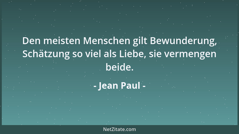 Jean Paul - Den meisten Menschen gilt Bewunderung, Schätzung so viel als Liebe, sie vermengen beide....